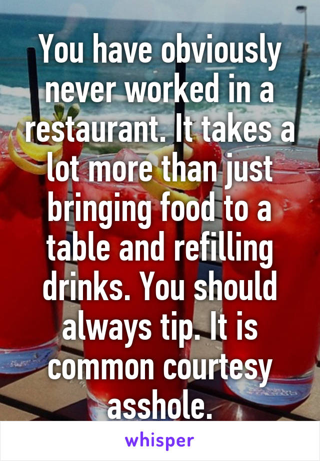 You have obviously never worked in a restaurant. It takes a lot more than just bringing food to a table and refilling drinks. You should always tip. It is common courtesy asshole.