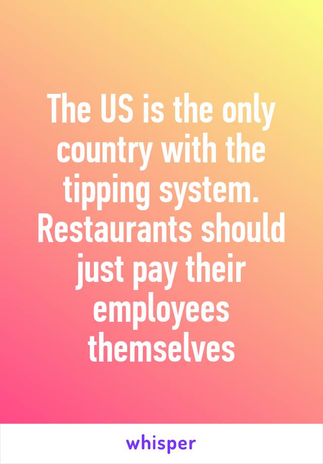 The US is the only country with the tipping system. Restaurants should just pay their employees themselves