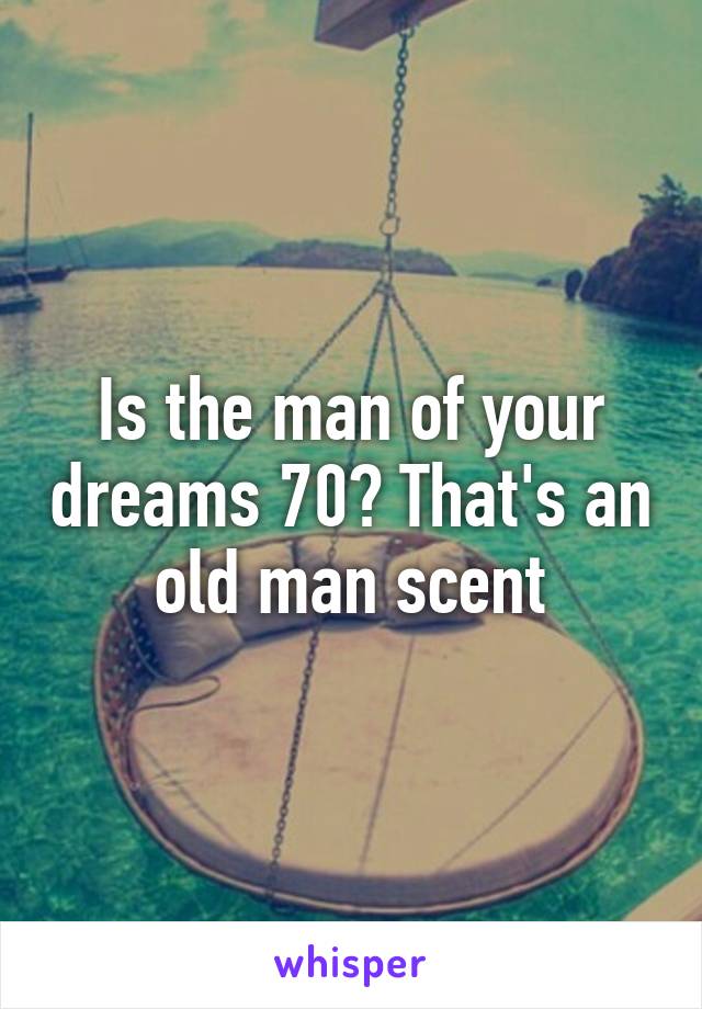 Is the man of your dreams 70? That's an old man scent
