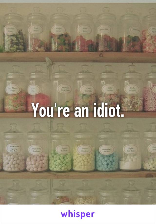 You're an idiot.