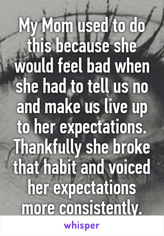 My Mom used to do this because she would feel bad when she had to tell us no and make us live up to her expectations. Thankfully she broke that habit and voiced her expectations more consistently.