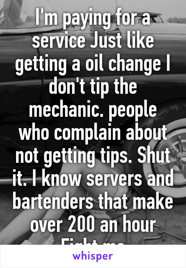 I'm paying for a service Just like getting a oil change I don't tip the mechanic. people who complain about not getting tips. Shut it. I know servers and bartenders that make over 200 an hour
Fight me