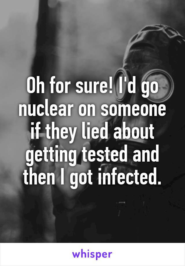 Oh for sure! I'd go nuclear on someone if they lied about getting tested and then I got infected.