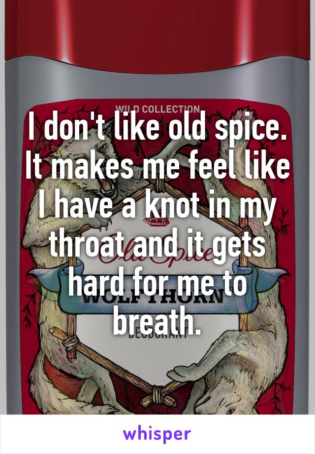 I don't like old spice. It makes me feel like I have a knot in my throat and it gets hard for me to breath.