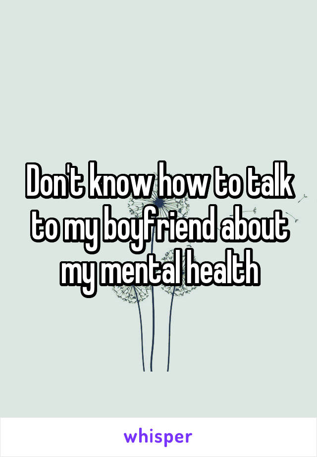 Don't know how to talk to my boyfriend about my mental health