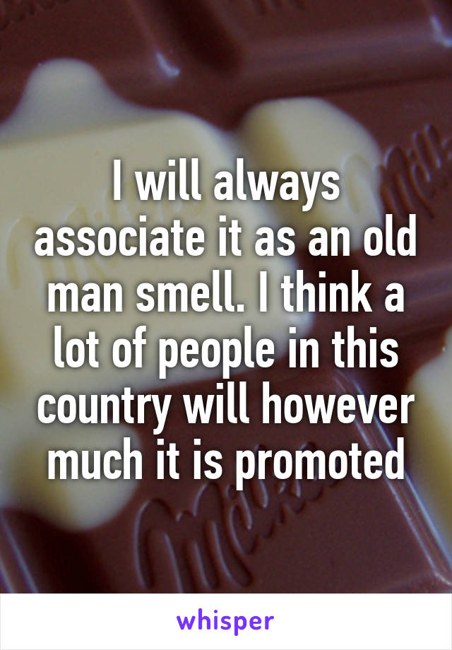 I will always associate it as an old man smell. I think a lot of people in this country will however much it is promoted