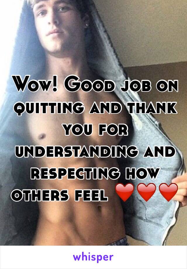 Wow! Good job on quitting and thank you for understanding and respecting how others feel ❤️❤️❤️