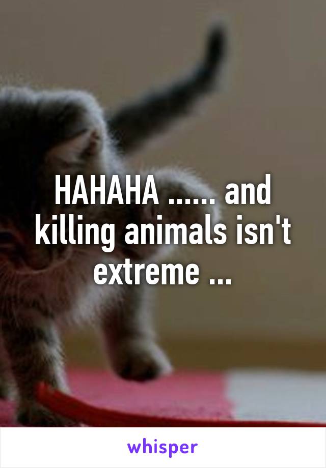 HAHAHA ...... and killing animals isn't extreme ...