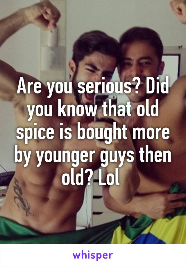 Are you serious? Did you know that old spice is bought more by younger guys then old? Lol 
