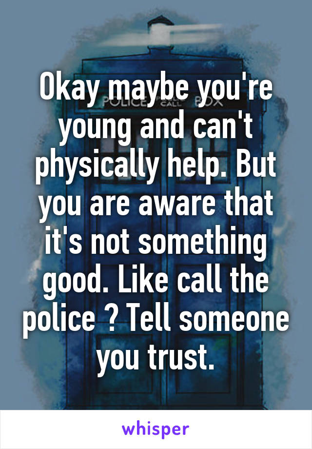 Okay maybe you're young and can't physically help. But you are aware that it's not something good. Like call the police ? Tell someone you trust.