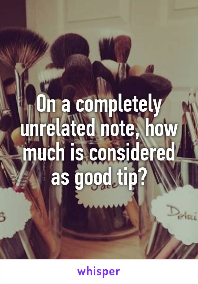 On a completely unrelated note, how much is considered as good tip?