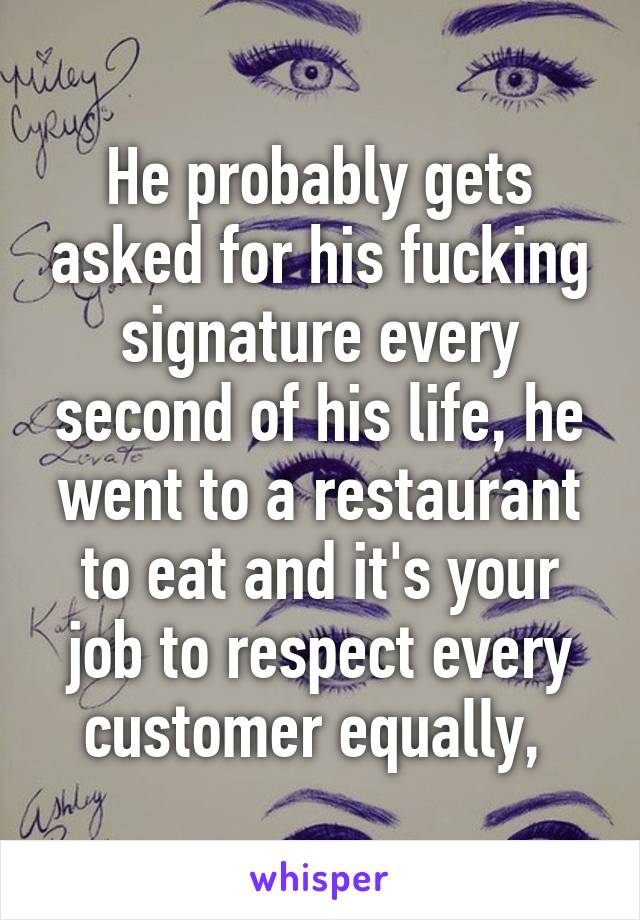 He probably gets asked for his fucking signature every second of his life, he went to a restaurant to eat and it's your job to respect every customer equally, 