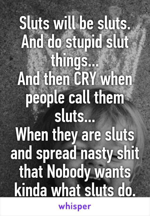 Sluts will be sluts.
And do stupid slut things...
And then CRY when people call them sluts...
When they are sluts and spread nasty shit that Nobody wants kinda what sluts do.