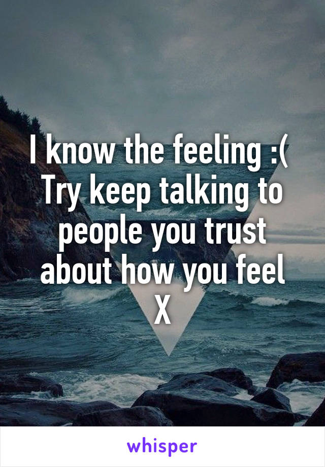 I know the feeling :( 
Try keep talking to people you trust about how you feel
X