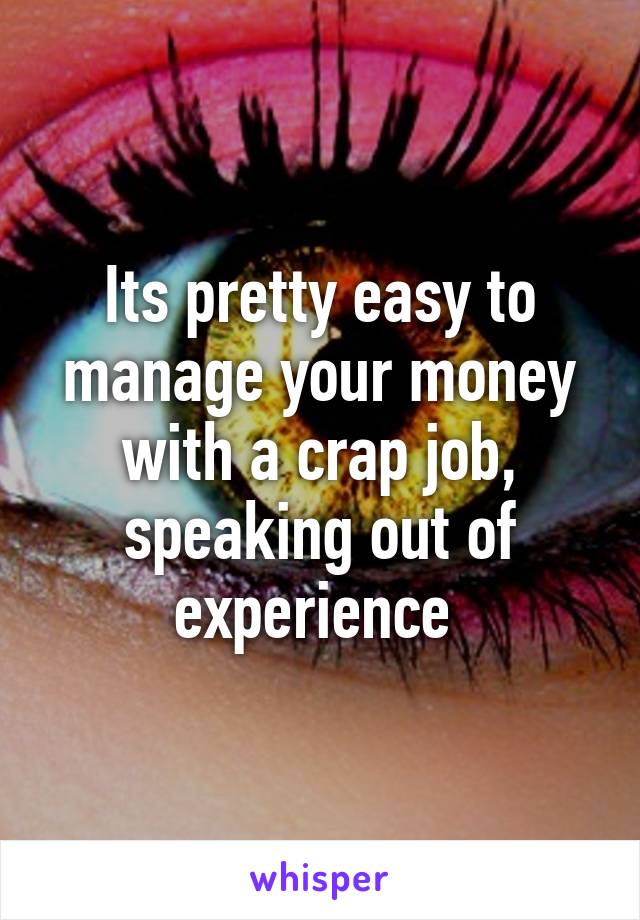 Its pretty easy to manage your money with a crap job, speaking out of experience 