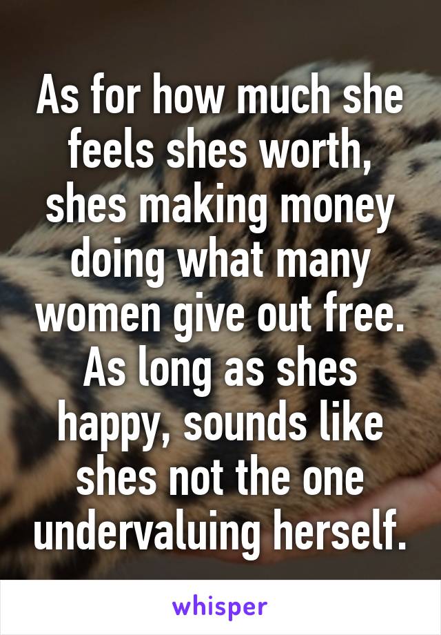 As for how much she feels shes worth, shes making money doing what many women give out free. As long as shes happy, sounds like shes not the one undervaluing herself.