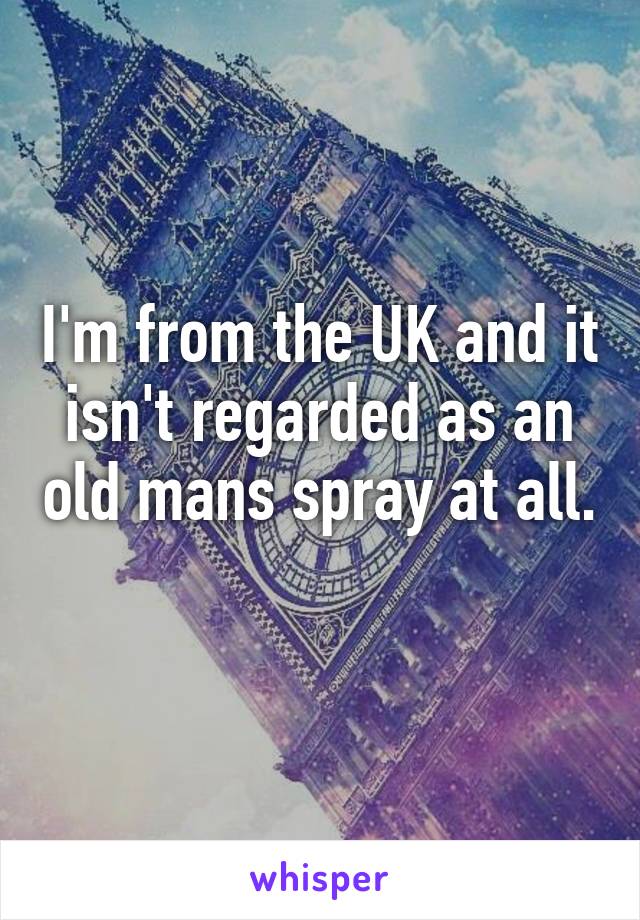 I'm from the UK and it isn't regarded as an old mans spray at all. 