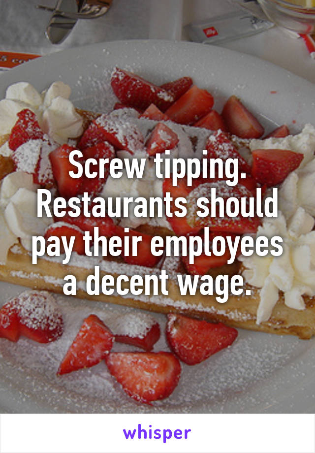 Screw tipping. Restaurants should pay their employees a decent wage.