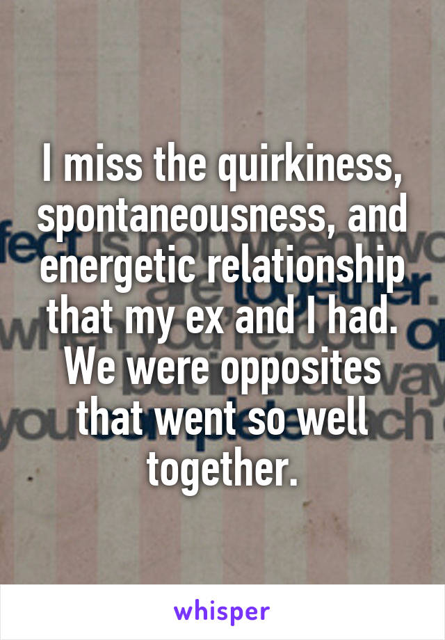 I miss the quirkiness, spontaneousness, and energetic relationship that my ex and I had. We were opposites that went so well together.