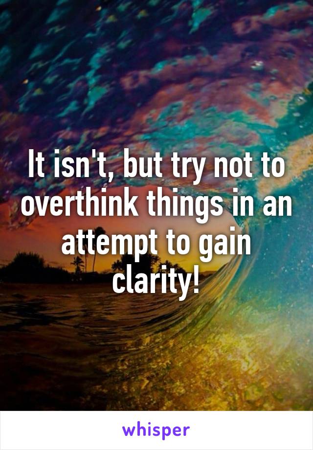 It isn't, but try not to overthink things in an attempt to gain clarity!