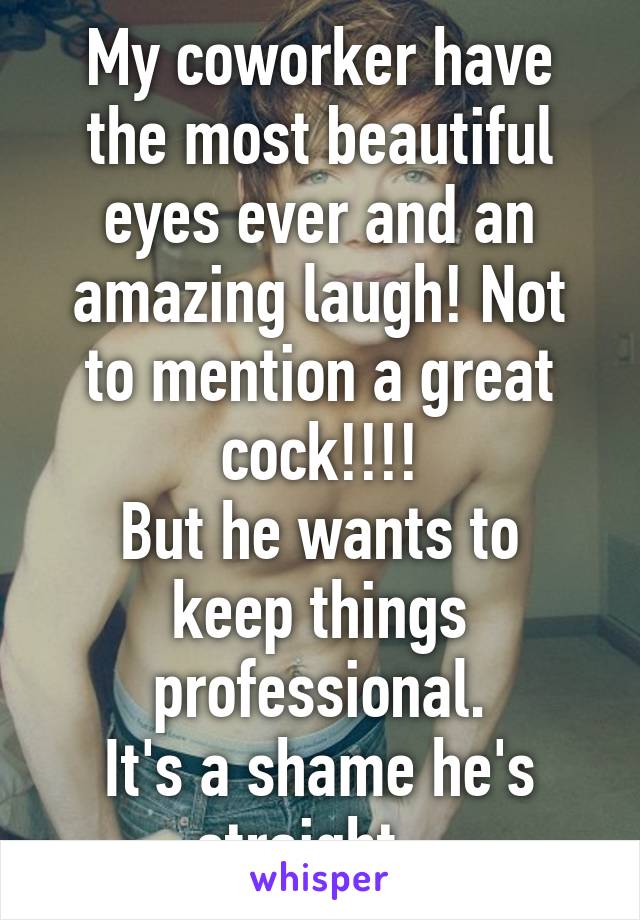My coworker have the most beautiful eyes ever and an amazing laugh! Not to mention a great cock!!!!
But he wants to keep things professional.
It's a shame he's straight...