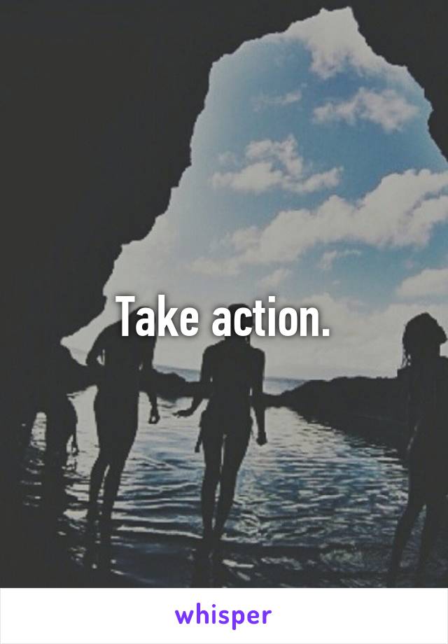 Take action.