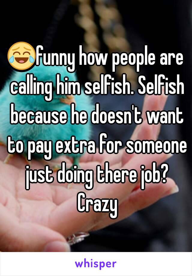 😂funny how people are calling him selfish. Selfish because he doesn't want to pay extra for someone just doing there job? Crazy