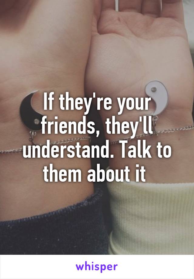If they're your friends, they'll understand. Talk to them about it 