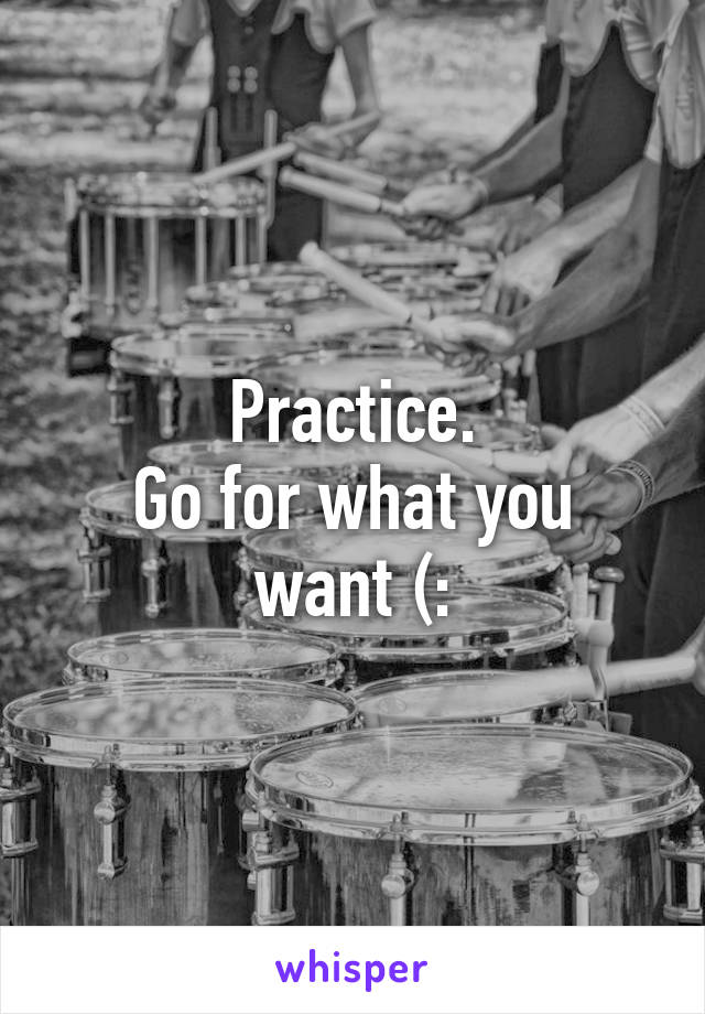 Practice.
Go for what you want (: