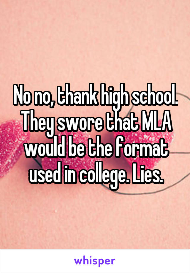 No no, thank high school. They swore that MLA would be the format used in college. Lies.