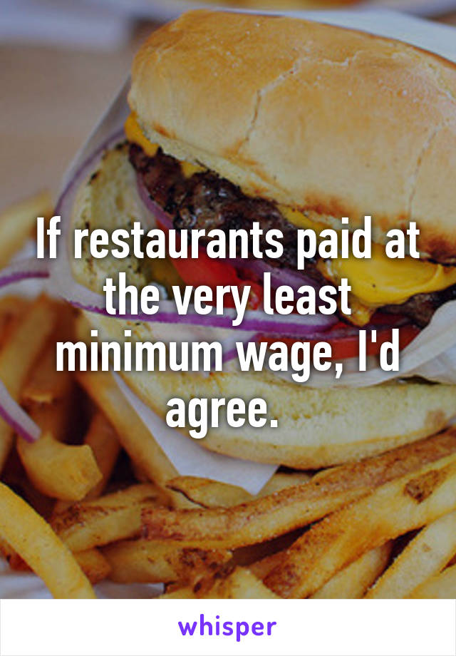 If restaurants paid at the very least minimum wage, I'd agree. 