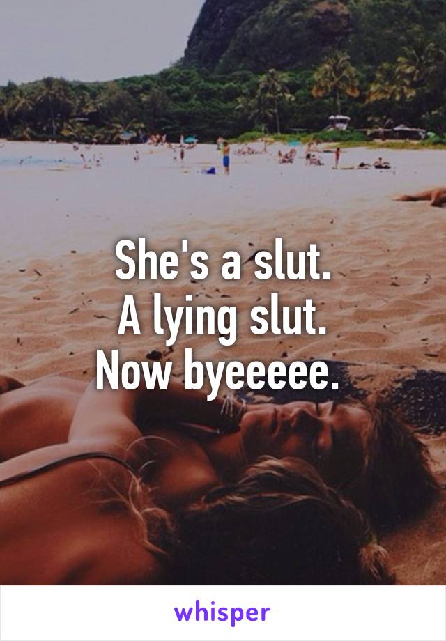 She's a slut.
A lying slut.
Now byeeeee. 