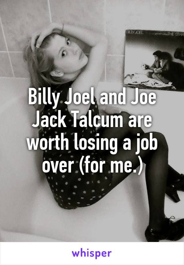 Billy Joel and Joe Jack Talcum are worth losing a job over (for me.)