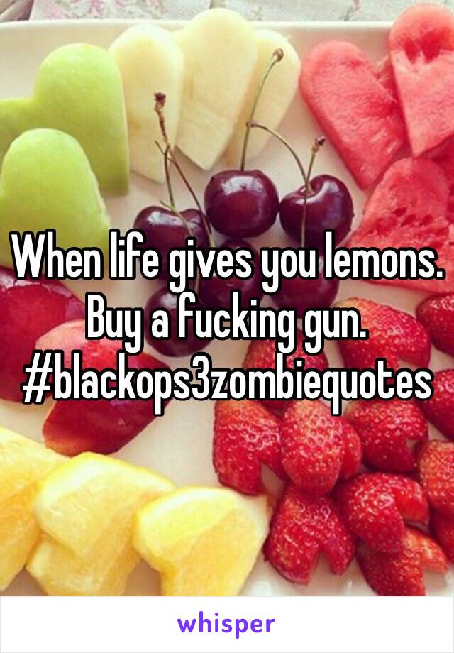 When life gives you lemons. Buy a fucking gun. #blackops3zombiequotes