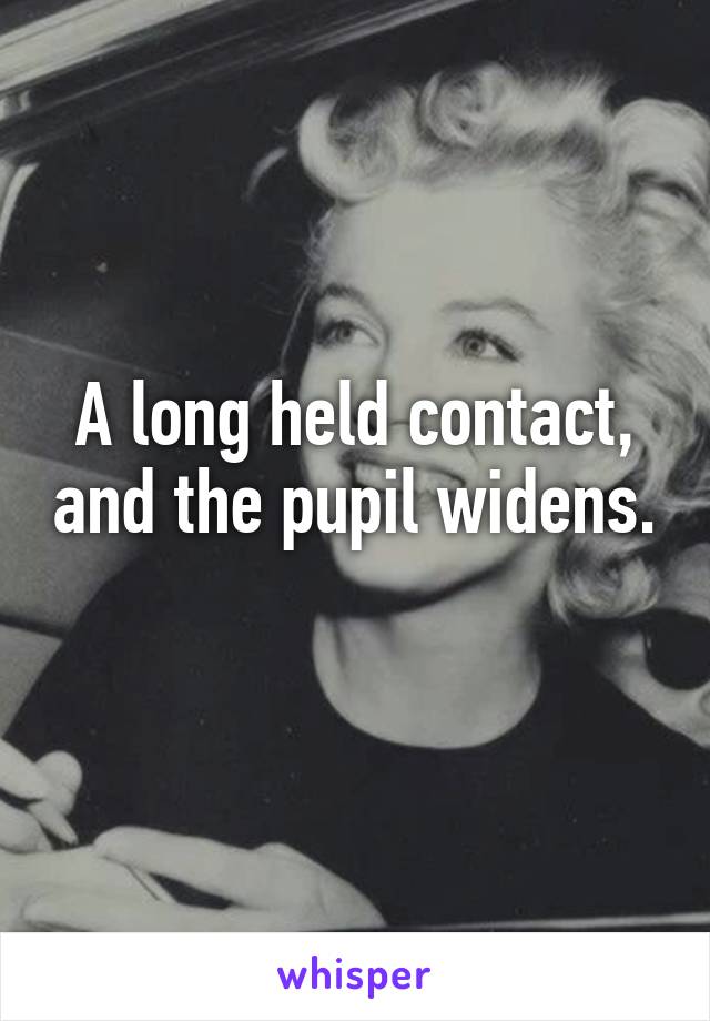 A long held contact, and the pupil widens. 
