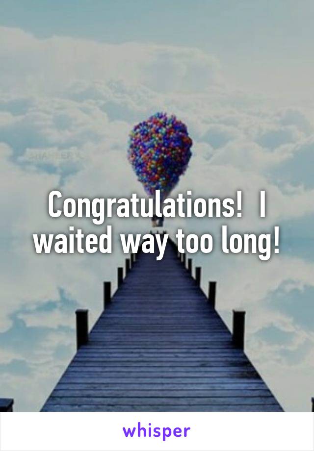 Congratulations!  I waited way too long!