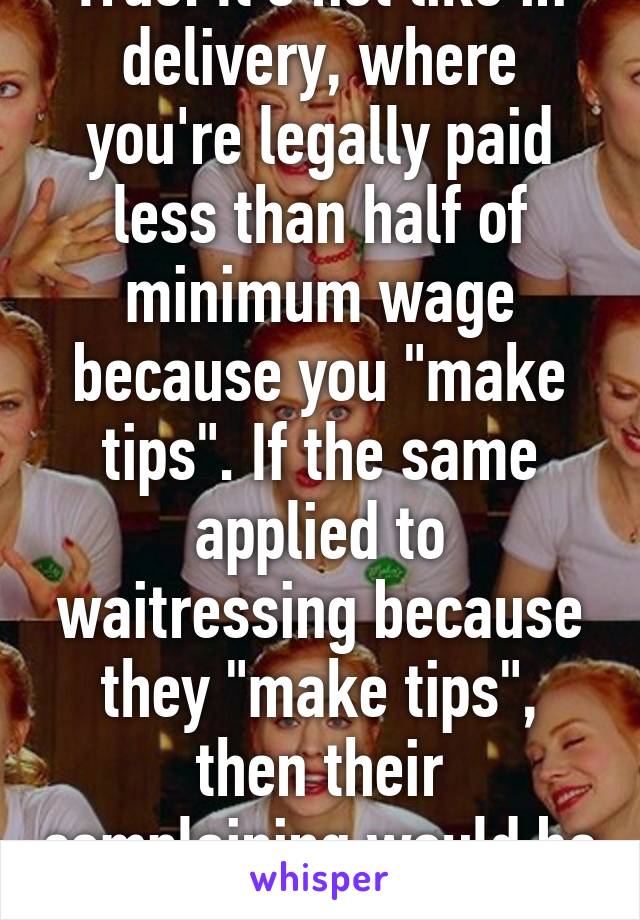True. It's not like in delivery, where you're legally paid less than half of minimum wage because you "make tips". If the same applied to waitressing because they "make tips", then their complaining would be warranted. 