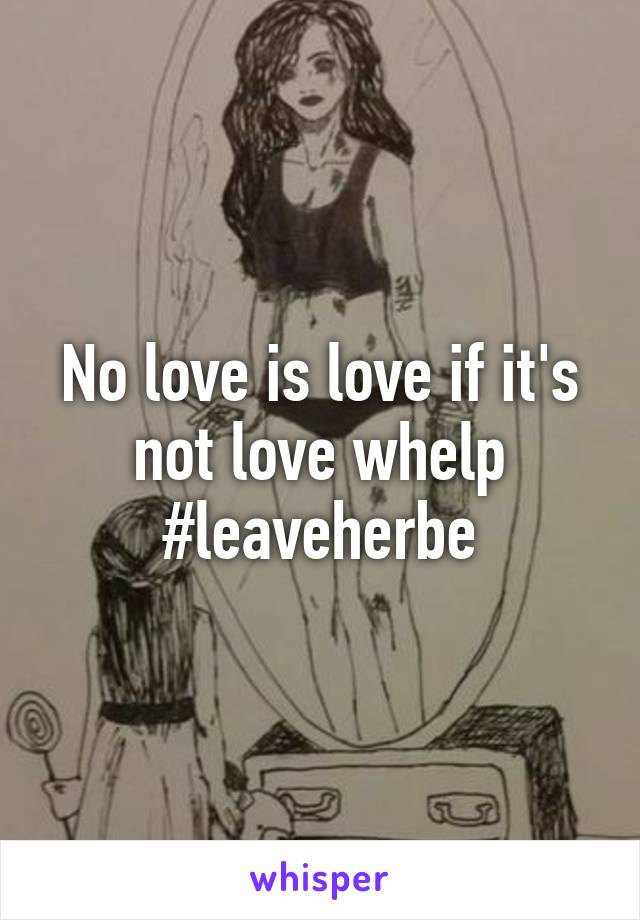 No love is love if it's not love whelp #leaveherbe