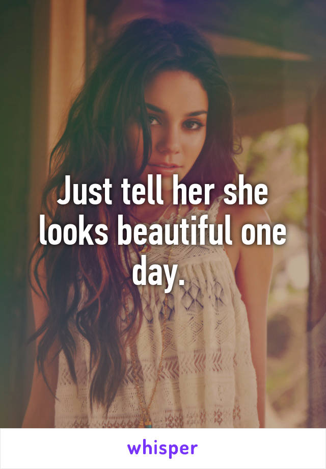 Just tell her she looks beautiful one day. 