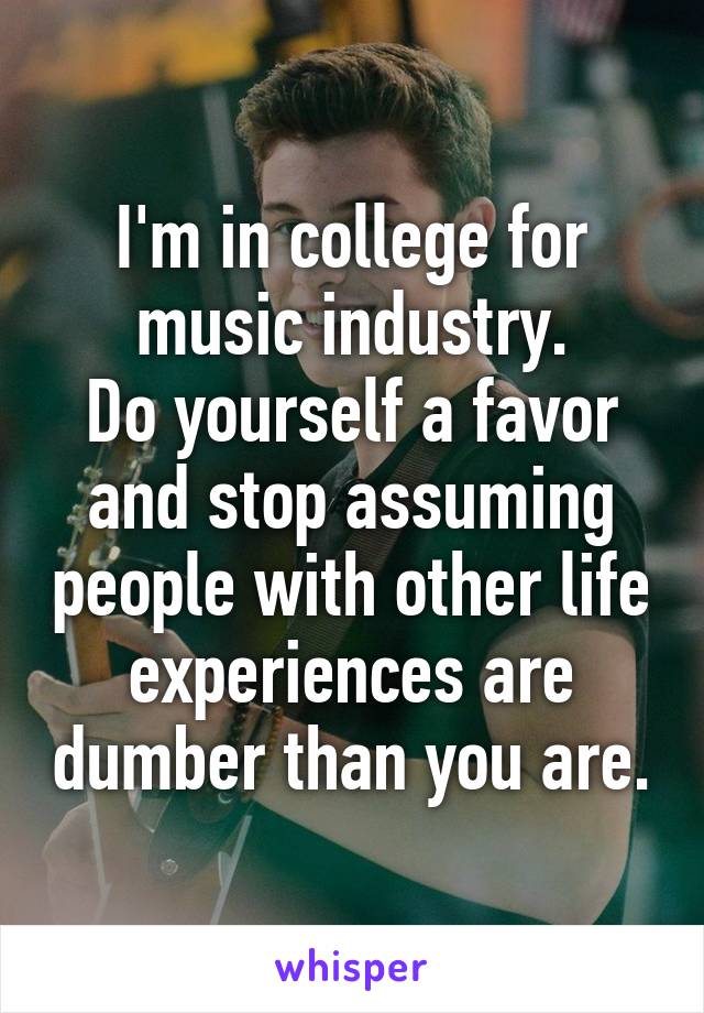 I'm in college for music industry.
Do yourself a favor and stop assuming people with other life experiences are dumber than you are.