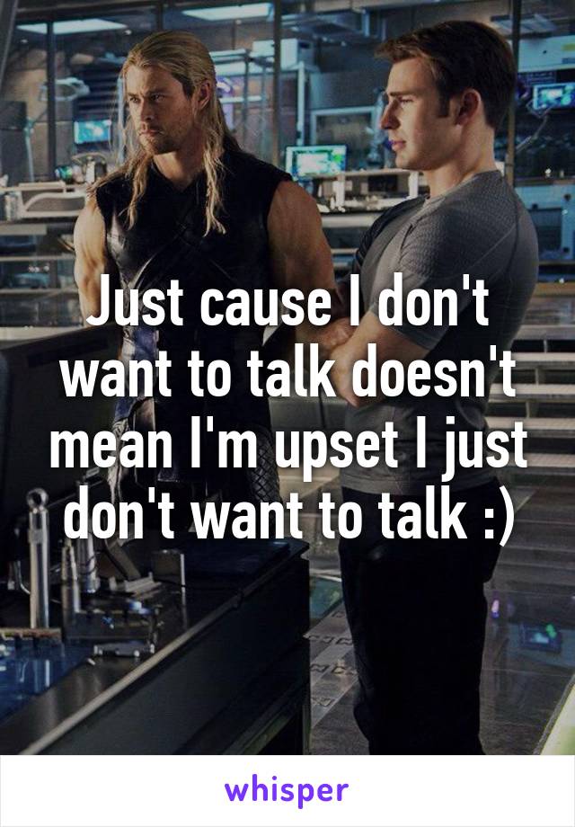 Just cause I don't want to talk doesn't mean I'm upset I just don't want to talk :)