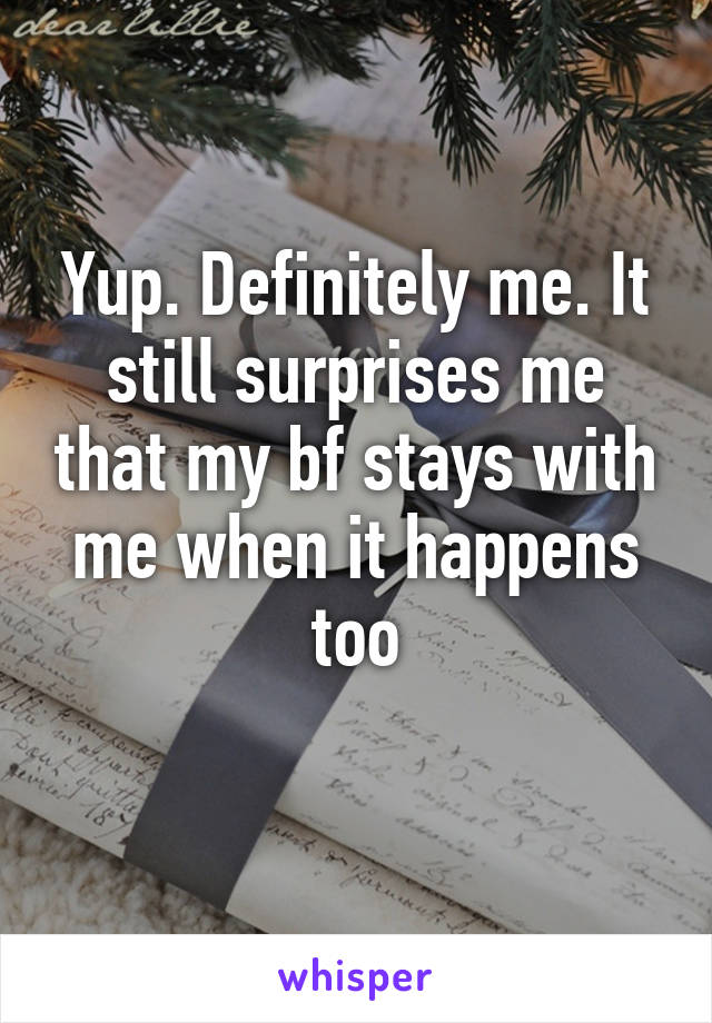 Yup. Definitely me. It still surprises me that my bf stays with me when it happens too
