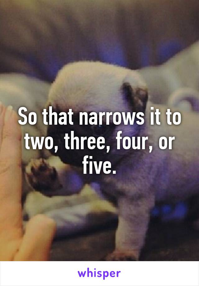 So that narrows it to two, three, four, or five.