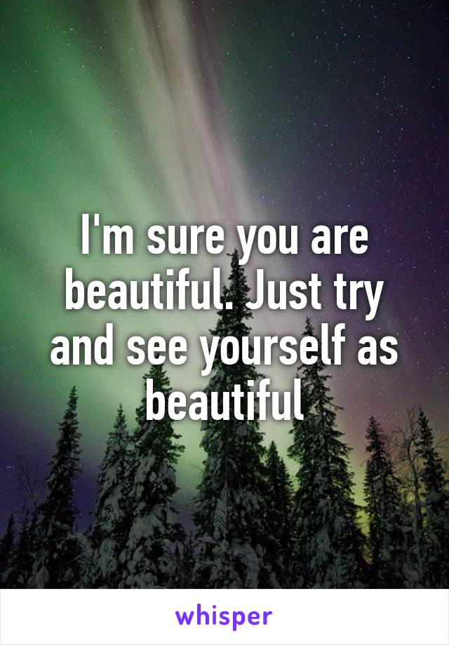 I'm sure you are beautiful. Just try and see yourself as beautiful