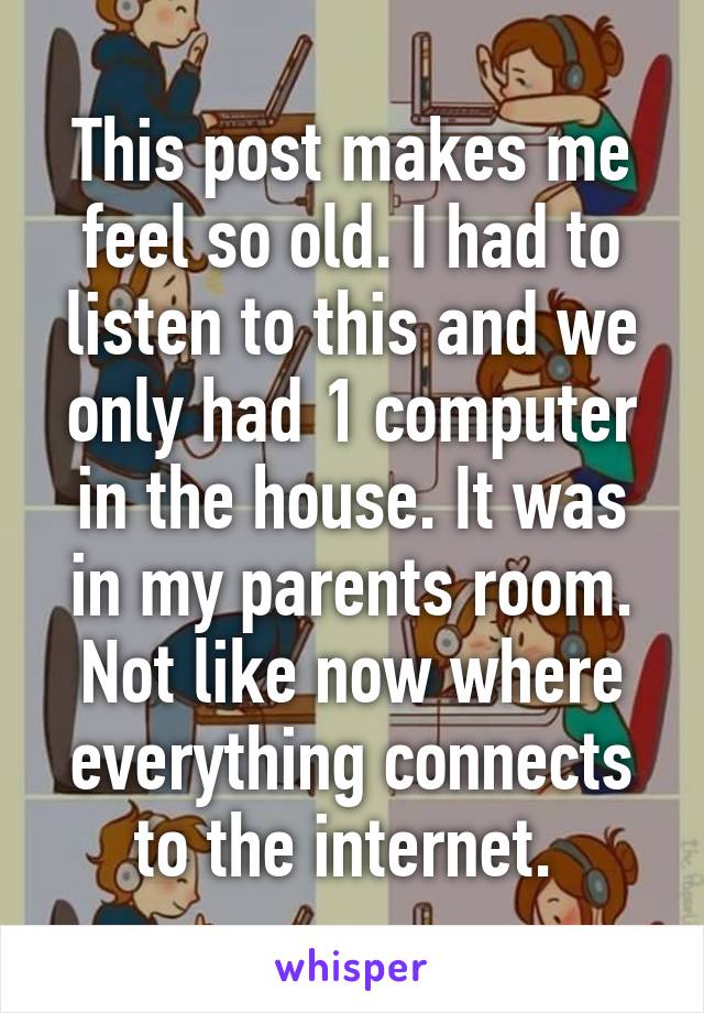 This post makes me feel so old. I had to listen to this and we only had 1 computer in the house. It was in my parents room. Not like now where everything connects to the internet. 