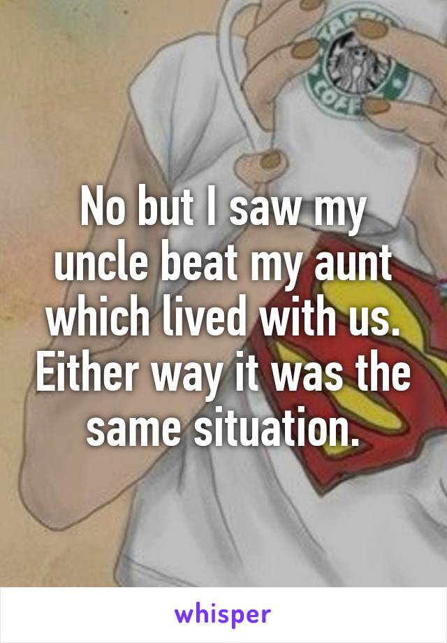 No but I saw my uncle beat my aunt which lived with us. Either way it was the same situation.