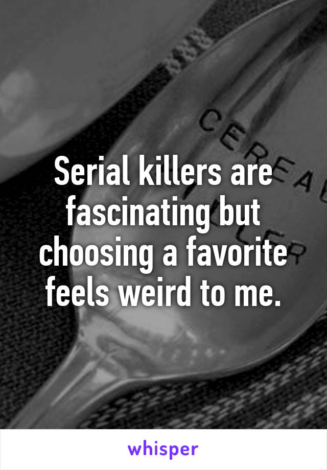 Serial killers are fascinating but choosing a favorite feels weird to me.
