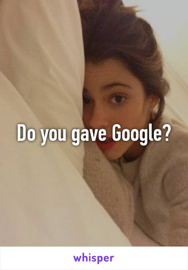 Do you gave Google?