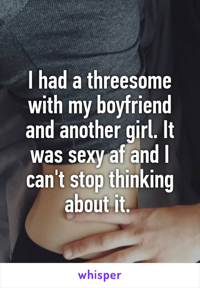 I had a threesome with my boyfriend and another girl. It was sexy af and I can't stop thinking about it. 