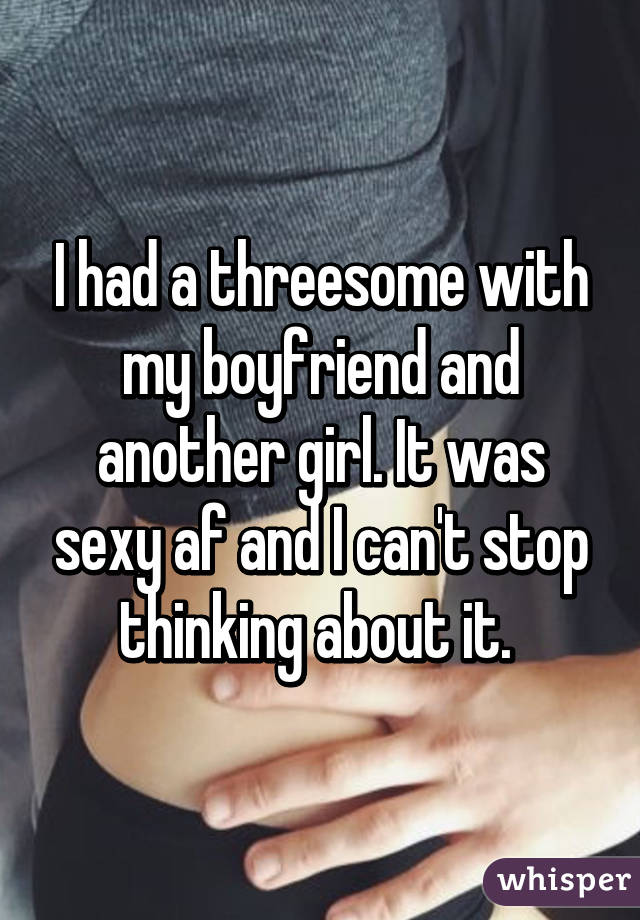 I had a threesome with my boyfriend and another girl. It was sexy af and I can